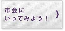市会にいってみよう!