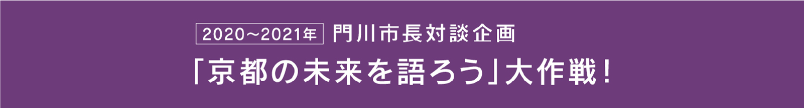 2020〜2021年 門川市長対談企画「京都の未来を語ろう大作戦！」