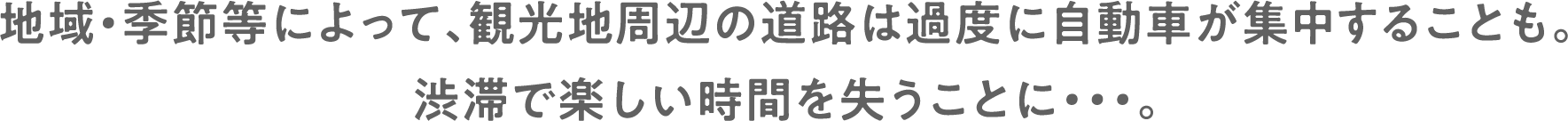 地域・季節等によって、観光地周辺の道路は過度に自動車が集中することも。渋滞で楽しい時間を失うことに・・・。