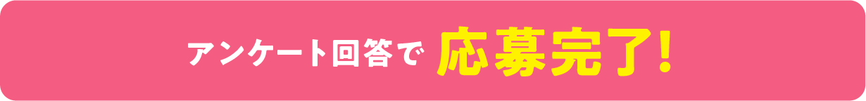 アンケート回答で応募完了！