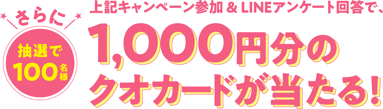 上記キャンペーン参加＆LINEアンケート回答で、さらに抽選で100名様1,000円分のクオカードが当たる！