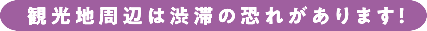 観光地周辺は渋滞の恐れがあります！