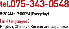 tel.075-343-0548 8:30AM-7:00PM (Everyday) [ in 4 languages ] English, Chinese, Korean and Japanese