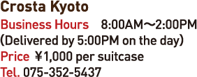 Crosta Kyoto Business Hours 8:00AM-2:00PM(Delivered by 5:00PM on the day)Price 1,000en per suitcase Tel. 075-352-5437