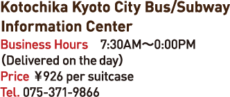 Kotochika Kyoto City Bus/Subway Information CenterBusiness Hours 7:30AM-0:00PM
(Delivered on the ay)Price 926en per suitcase Tel. 075-371-9866