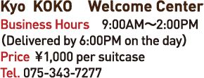 Kyo KOKO Welcome Center Business Hours 9:00AM-2:00PM (Delivered by 6:00PM on the day)Price 1,000en per suitcase Tel.075-343-7277