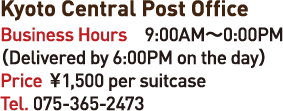 Kyoto Central Post Office Business Hours 9:00AM-0:00PM
(Delivered by 6:00PM on the day) Price 1,500en per suitcase Tel.075-365-2473
